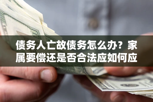 北京债务人亡故债务怎么办？家属要偿还是否合法应如何应对？