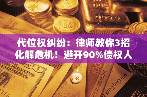 北京代位权纠纷：律师教你3招化解危机！避开90%债权人踩过的坑